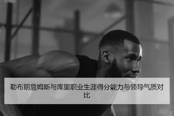 勒布朗詹姆斯与库里职业生涯得分能力与领导气质对比 - milansports